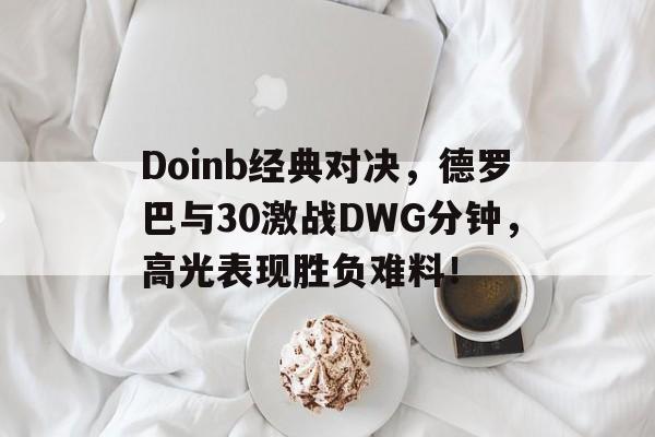 Doinb经典对决，德罗巴与30激战DWG分钟，高光表现胜负难料！